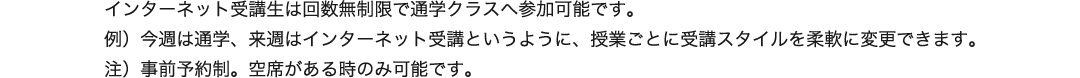 インターネット受講生は回数無制限で通学クラスへ参加可能です。例）今週は通学、来週はインターネット受講というように、授業ごとに受講スタイルを柔軟に変更できます。注）事前予約制。空席がある時のみ可能です。