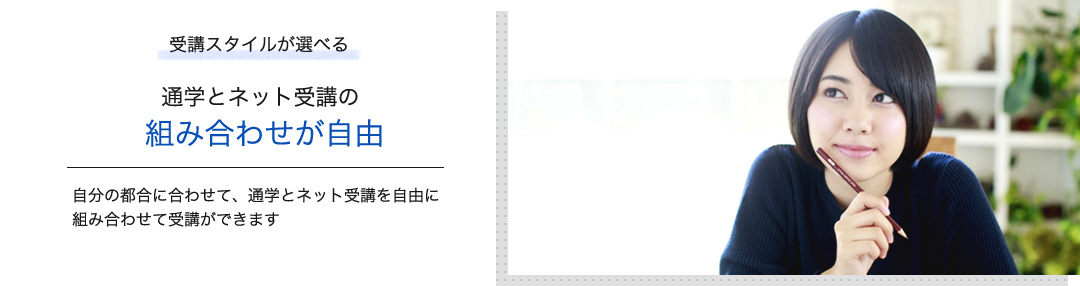 受講スタイルが選べる通学とネット受講の組み合わせが自由　自分の都合に合わせて、通学とネット受講を自由に組み合わせて受講ができます