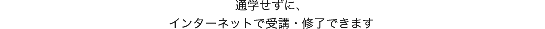 レギュラーコースを通学せずに、インターネットで受講・修了できます