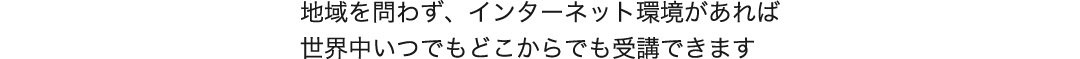 地域を問わず、インターネット環境があれば世界中いつでもどこからでも受講できます