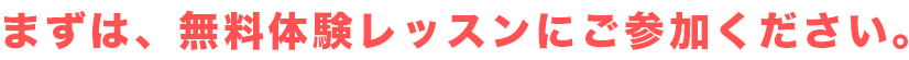 まずは、無料体験レッスンに参加！