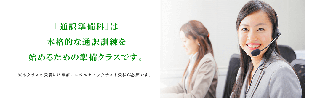 通訳の扉を開けて、はじめの一歩を踏み出そう！ 「通訳準備科」は本格的な通訳訓練を始めるための準備クラスです。 ※本クラスの受講には事前にレベルチェックテスト受験が必須です。