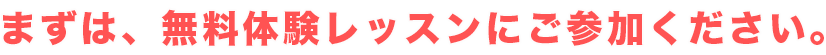 まずは、無料体験レッスンに参加！