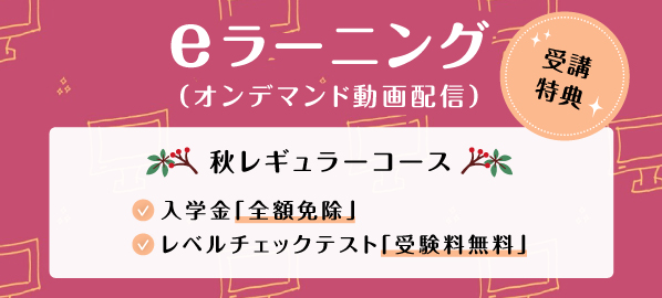 eラーニング 秋のレギュラーコース 入学金「全額免除」 レベルチェックテスト「受験料無料」